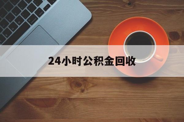 最新24小时公积金回收方法分析(最方便真实的温州公积金贷款回收是什么意思方法)
