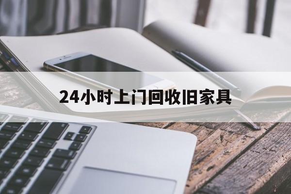 最新24小时上门回收旧家具方法分析(最方便真实的温州上门回收旧家具要另外收费吗方法)