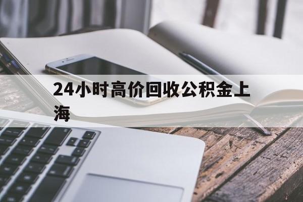 最新24小时高价回收公积金上海方法分析(最方便真实的温州2021年上海公积金怎么提取方法)