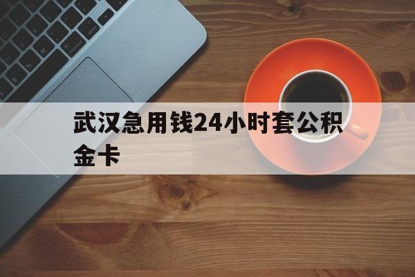 温州最新武汉急用钱24小时套公积金卡方法分析(最方便真实的温州武汉公积金取现方法方法)