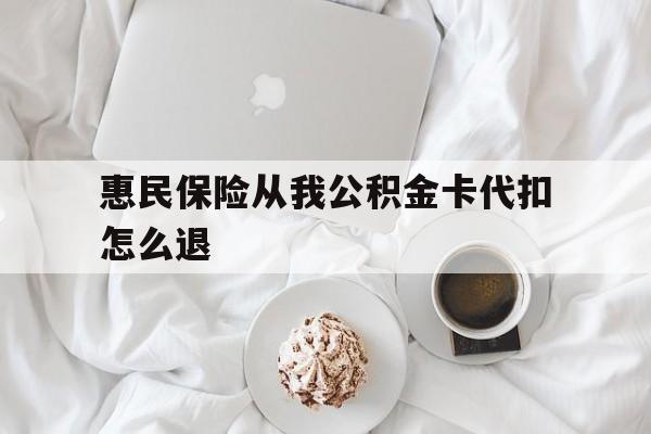 温州最新惠民保险从我公积金卡代扣怎么退方法分析(最方便真实的温州惠民保怎么退款了方法)