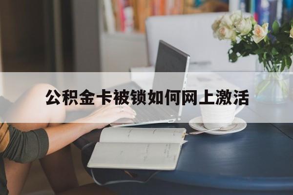 温州最新公积金卡被锁如何网上激活方法分析(最方便真实的温州公积金卡锁了可以去银行吗方法)