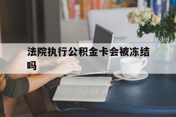 温州最新法院执行公积金卡会被冻结吗方法分析(最方便真实的温州法院执行公积金卡会被冻结吗怎么解冻方法)