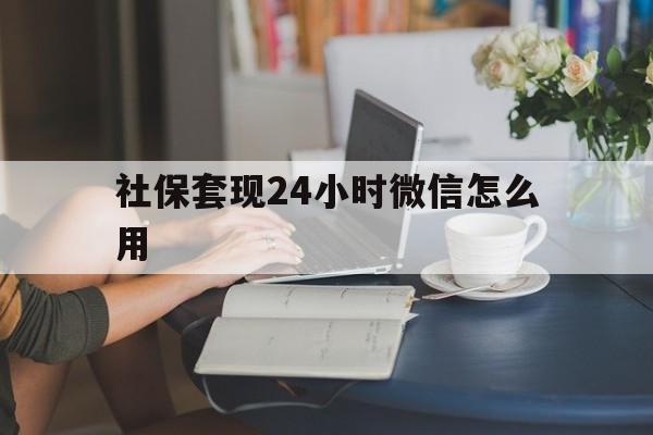 温州最新社保套现24小时微信怎么用方法分析(最方便真实的温州社保套现主要是套什么方法)