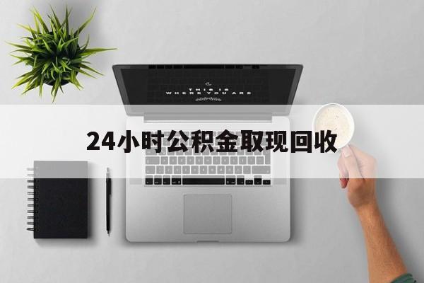 温州最新24小时公积金取现回收方法分析(最方便真实的温州24小时公积金取现回收多久到账方法)