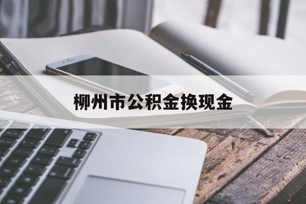 温州最新柳州市公积金换现金方法分析(最方便真实的温州2021柳州公积金提取新规定方法)