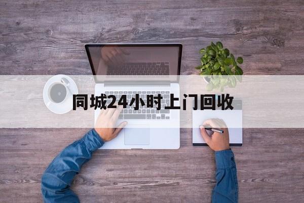 温州关于同城24小时上门回收的信息
