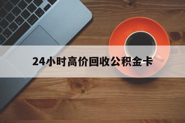 温州最新24小时高价回收公积金卡方法分析(最方便真实的温州24小时高价回收公积金卡怎么办方法)