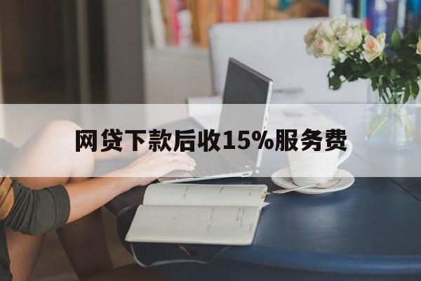 温州最新网贷下款后收15%服务费方法分析(最方便真实的温州网贷收取贷后服务费合法吗方法)