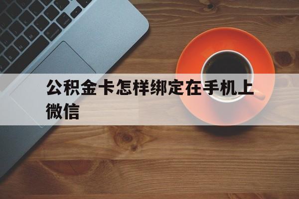 温州最新公积金卡怎样绑定在手机上微信方法分析(最方便真实的温州住房公积金卡怎么绑定微信方法)