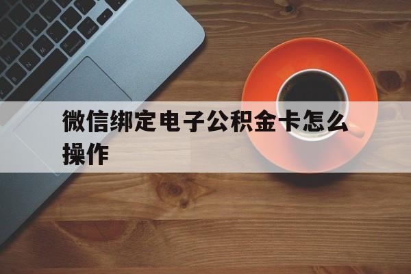 温州最新微信绑定电子公积金卡怎么操作方法分析(最方便真实的温州微信绑定电子公积金卡怎么操作的方法)
