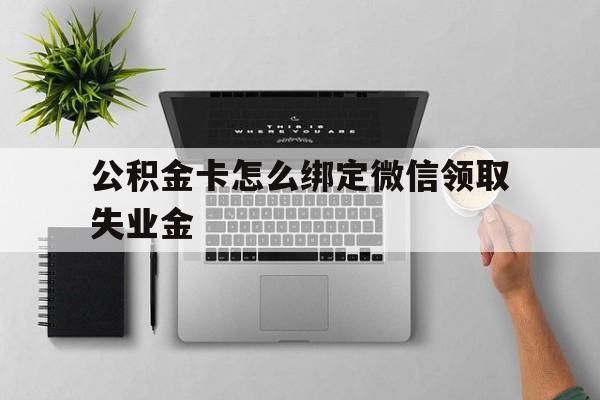 温州最新公积金卡怎么绑定微信领取失业金方法分析(最方便真实的温州公积金卡绑定微信后可以提现吗?方法)