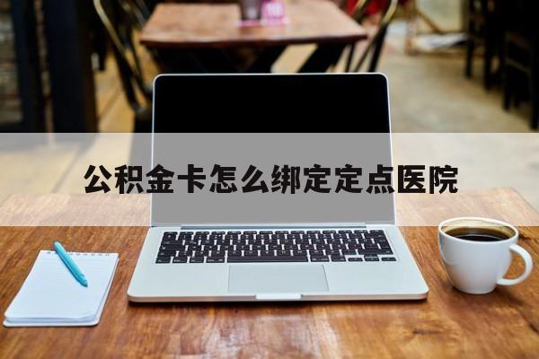 温州最新公积金卡怎么绑定定点医院方法分析(最方便真实的温州公积金怎么绑卡联名卡教程方法)