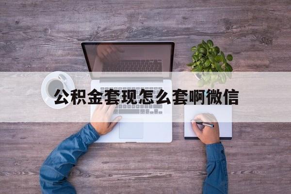 温州最新公积金套现怎么套啊微信方法分析(最方便真实的温州公积金套现怎么套啊微信提现方法)