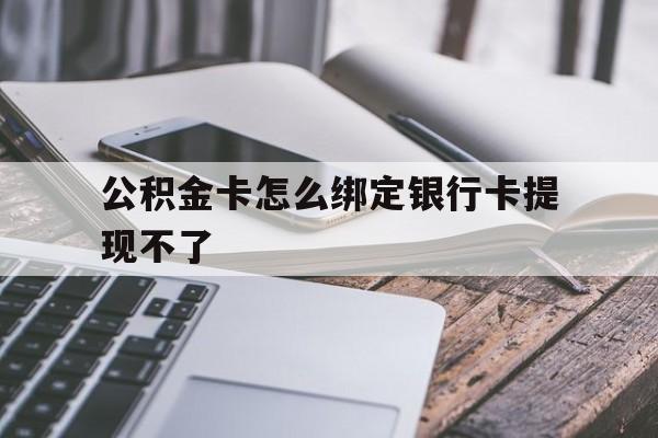 温州最新公积金卡怎么绑定银行卡提现不了方法分析(最方便真实的温州公积金卡怎么绑定银行卡提现不了呢方法)