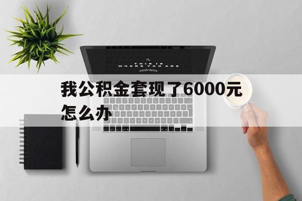 温州最新我公积金套现了6000元怎么办方法分析(最方便真实的温州住房公积金套取现金方法)