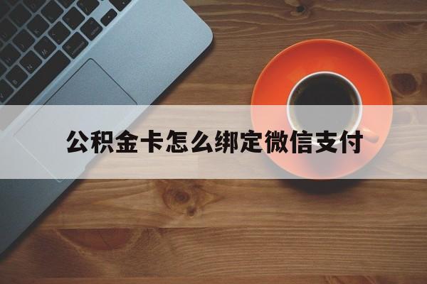 温州最新公积金卡怎么绑定微信支付方法分析(最方便真实的温州公积金卡绑微信能直接支付吗方法)