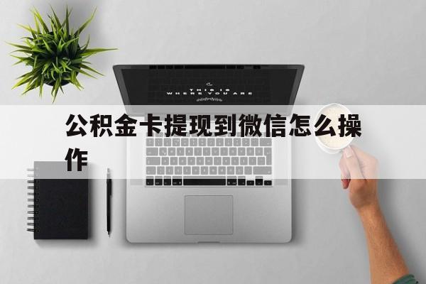 温州最新公积金卡提现到微信怎么操作方法分析(最方便真实的温州公积金提到银行卡怎么提方法)