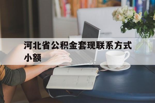 温州最新河北省公积金套现联系方式小额方法分析(最方便真实的温州河北公积金怎么提取条件方法)