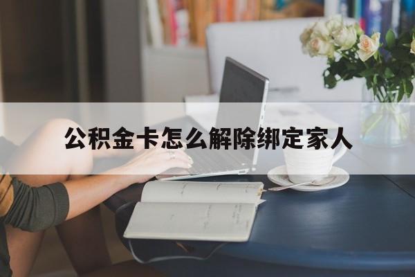 温州最新公积金卡怎么解除绑定家人方法分析(最方便真实的温州公积金卡怎么解除绑定家人的银行卡方法)